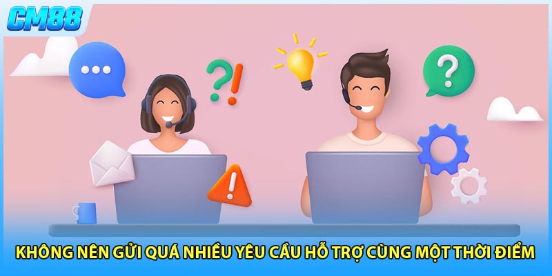 Không nên gửi quá nhiều yêu cầu hỗ trợ cùng một thời điểm